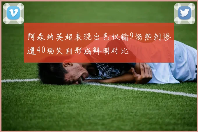 阿森纳英超表现出色仅输9场热刺惨遭40场失利形成鲜明对比