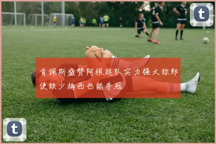 肯佩斯盛赞阿根廷队实力强大称即使缺少梅西也能夺冠