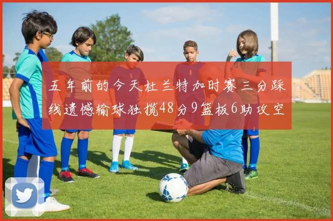 五年前的今天杜兰特加时赛三分踩线遗憾输球独揽48分9篮板6助攻空砍成悲剧