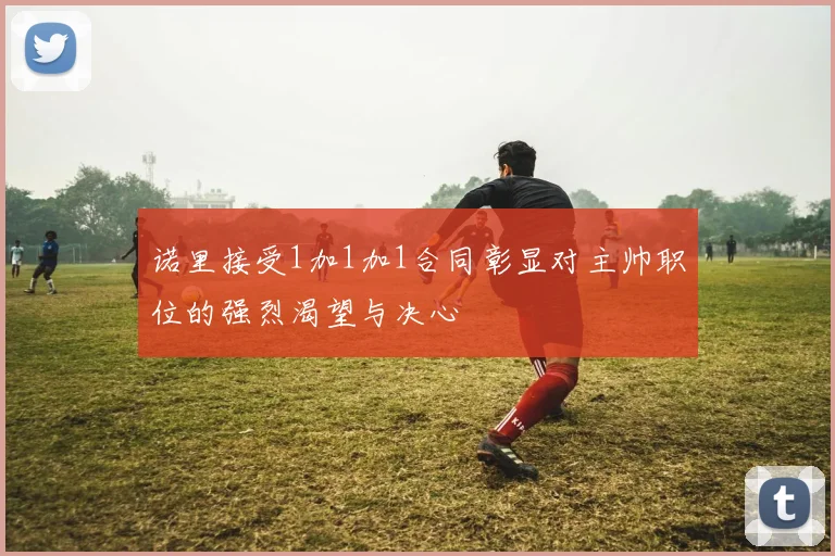 诺里接受1加1加1合同彰显对主帅职位的强烈渴望与决心