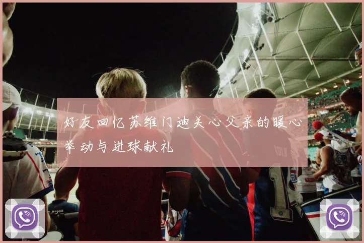 好友回忆苏维门迪关心父亲的暖心举动与进球献礼