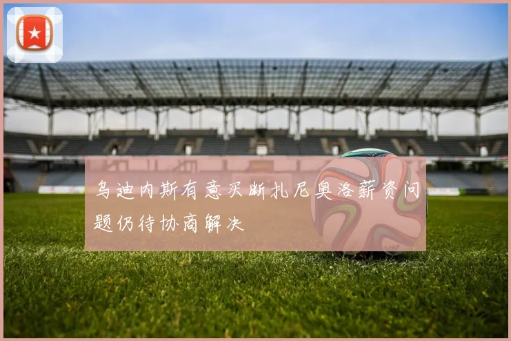 乌迪内斯有意买断扎尼奥洛薪资问题仍待协商解决