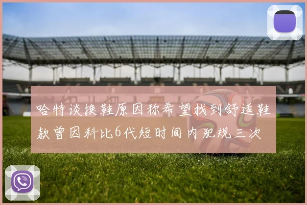 哈特谈换鞋原因称希望找到舒适鞋款曾因科比6代短时间内犯规三次
