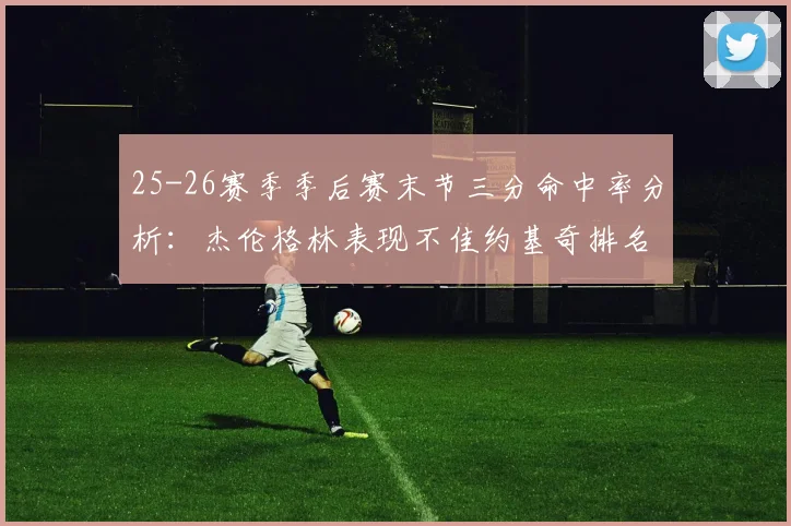25-26赛季季后赛末节三分命中率分析：杰伦格林表现不佳约基奇排名靠后