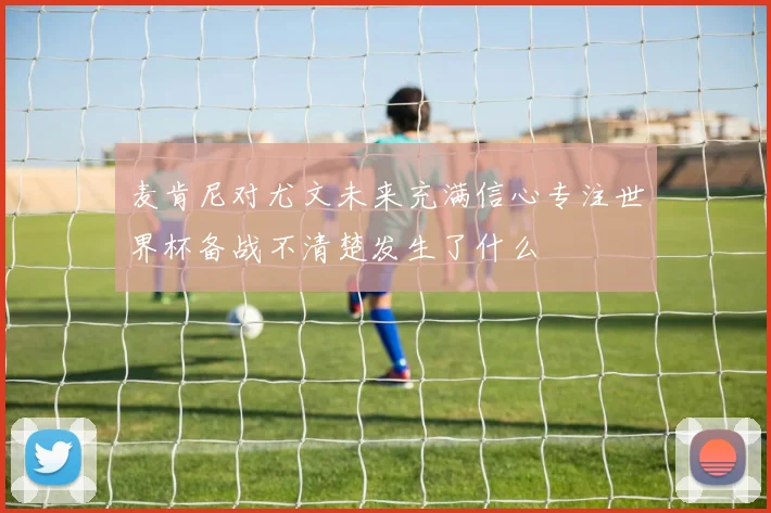 麦肯尼对尤文未来充满信心专注世界杯备战不清楚发生了什么
