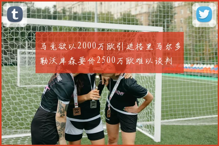 马竞欲以2000万欧引进格里马尔多勒沃库森要价2500万欧难以谈判