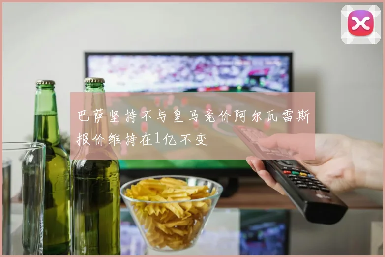 巴萨坚持不与皇马竞价阿尔瓦雷斯报价维持在1亿不变