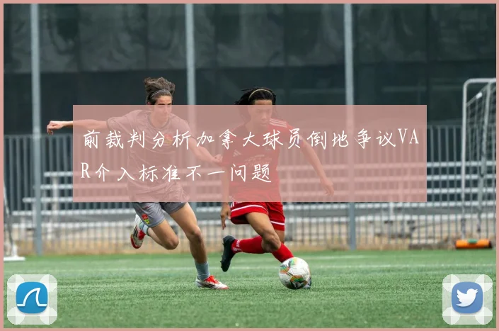 前裁判分析加拿大球员倒地争议VAR介入标准不一问题